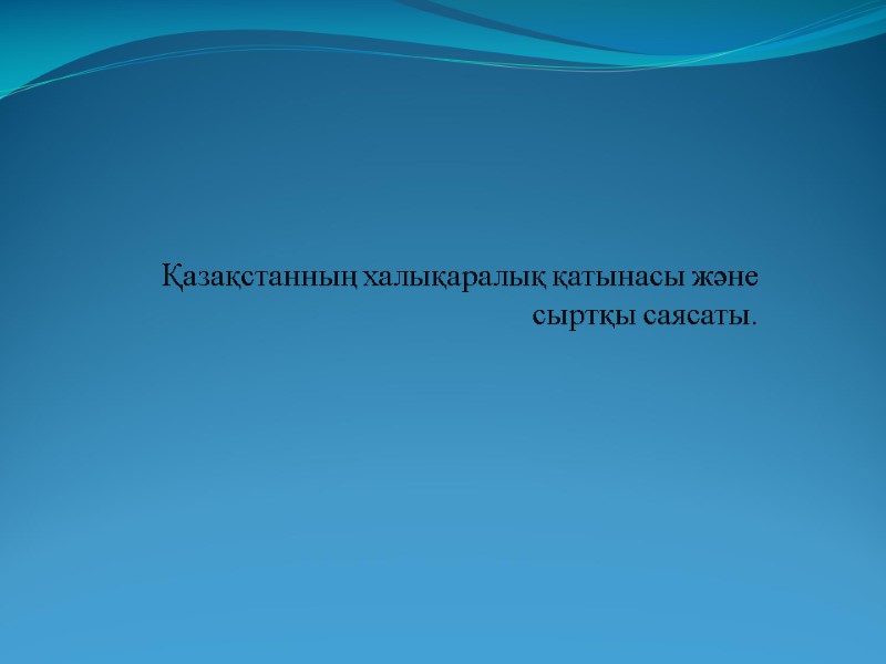 Қазақстанның халықаралық қатынасы және сыртқы саясаты.